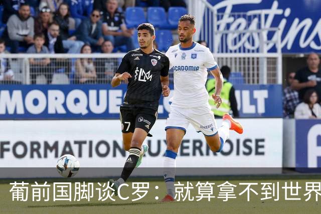 葡前国脚谈C罗：就算拿不到世界杯 他在足球史的伟大也绝不会褪色