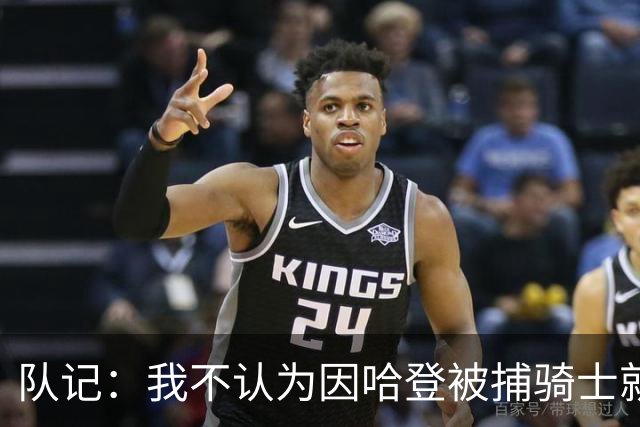队记：我不认为因哈登被捕骑士就会抛弃他 估计还是2年6000万合同